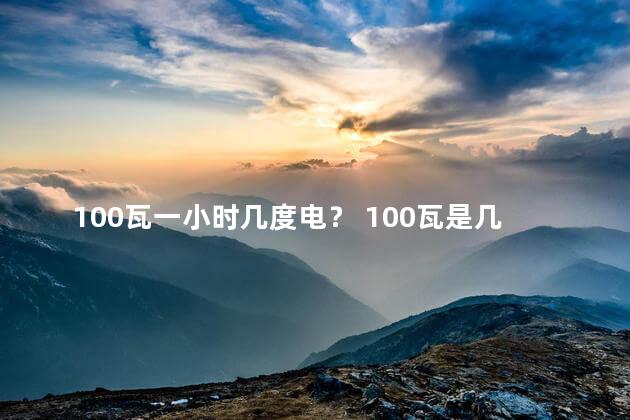 100瓦一小时几度电？ 100瓦是几度电